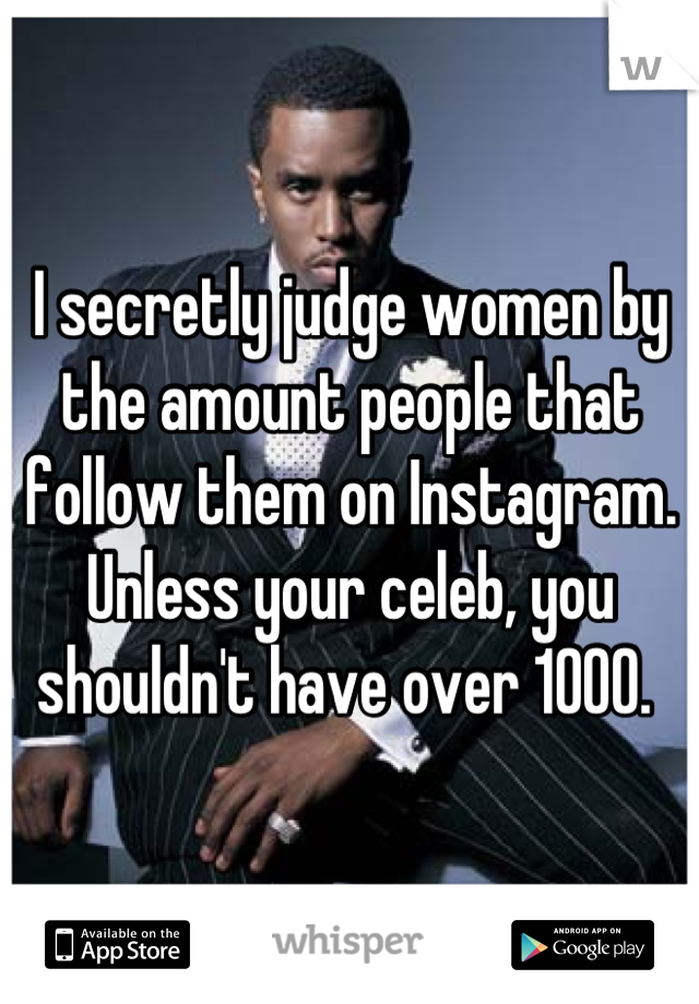 I secretly judge women by the amount people that follow them on Instagram. Unless your celeb, you shouldn't have over 1000. 