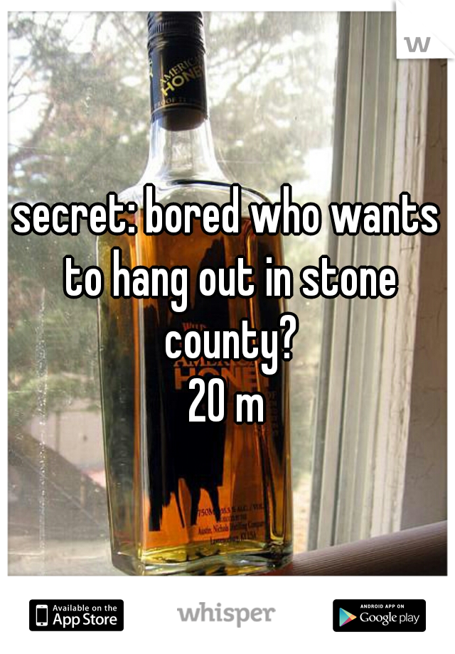 secret: bored who wants to hang out in stone county?
20 m