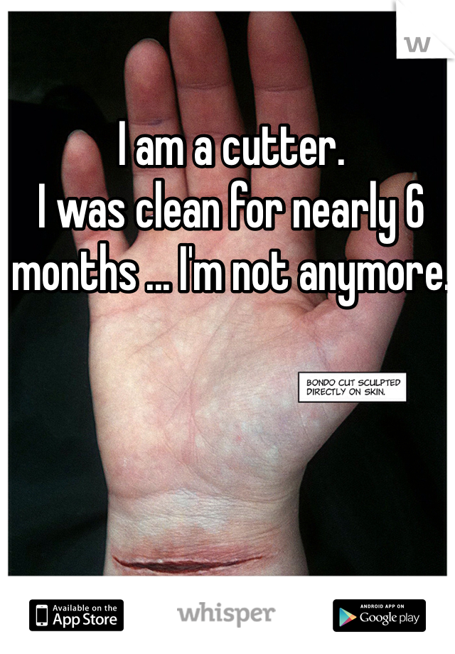I am a cutter. 
I was clean for nearly 6 months ... I'm not anymore. 