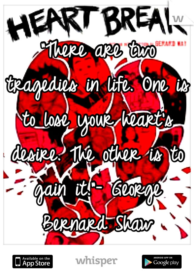 "There are two tragedies in life. One is to lose your heart's desire. The other is to gain it."- George Bernard Shaw 