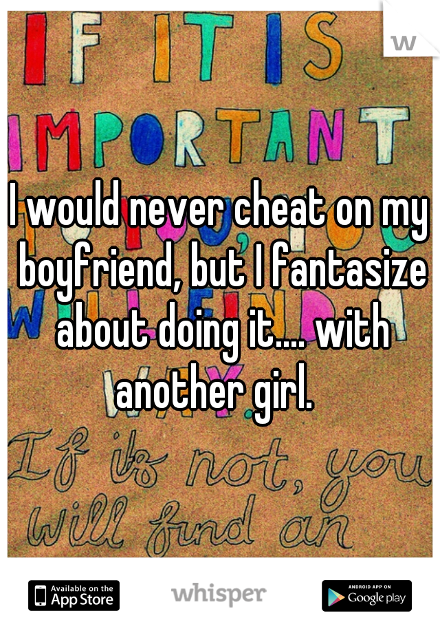I would never cheat on my boyfriend, but I fantasize about doing it.... with another girl.  