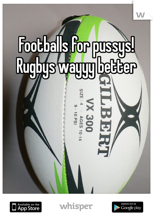 Footballs for pussys! Rugbys wayyy better 