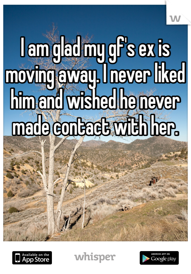 I am glad my gf's ex is moving away. I never liked him and wished he never made contact with her.