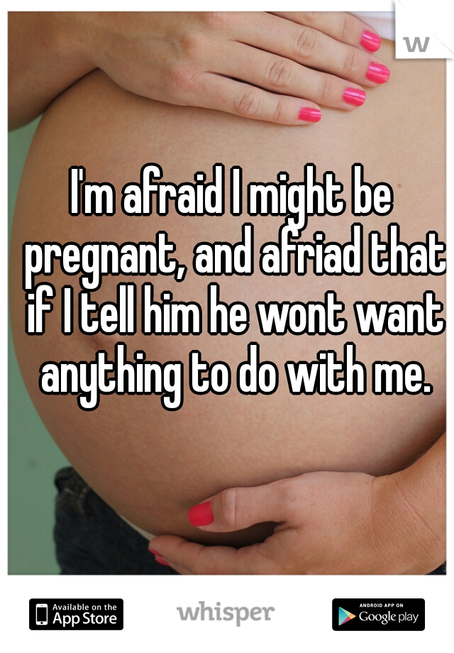 I'm afraid I might be pregnant, and afriad that if I tell him he wont want anything to do with me.