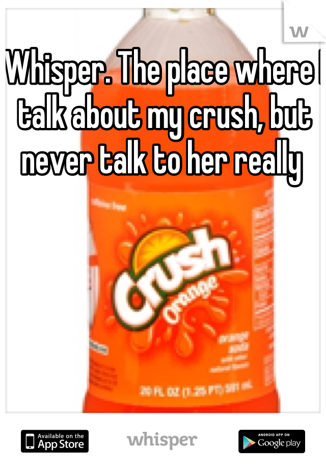 Whisper. The place where I talk about my crush, but never talk to her really 