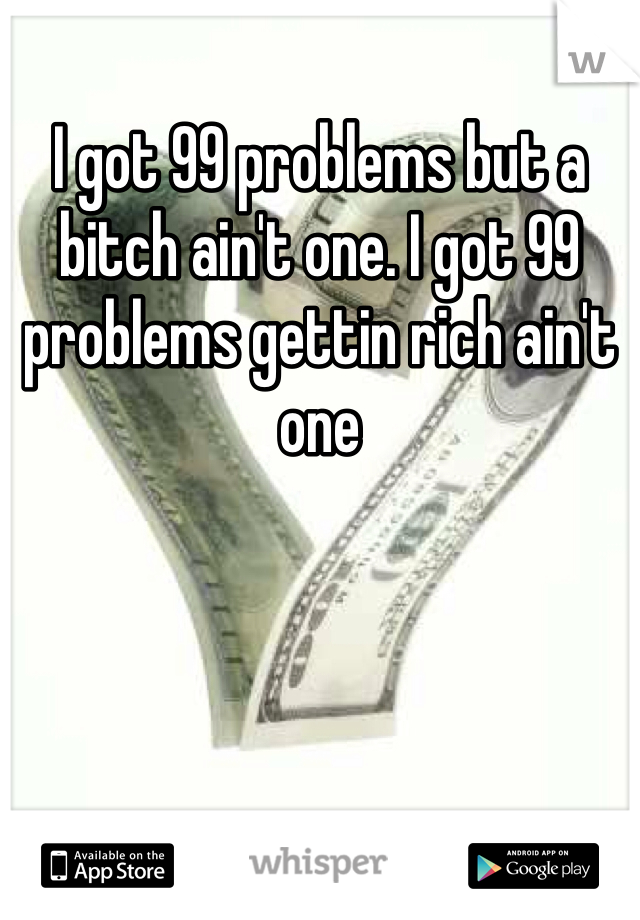 I got 99 problems but a bitch ain't one. I got 99 problems gettin rich ain't one