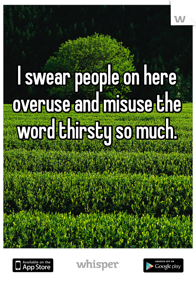 I swear people on here overuse and misuse the word thirsty so much.