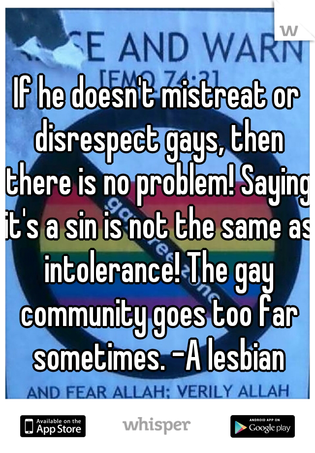 If he doesn't mistreat or disrespect gays, then there is no problem! Saying it's a sin is not the same as intolerance! The gay community goes too far sometimes. -A lesbian