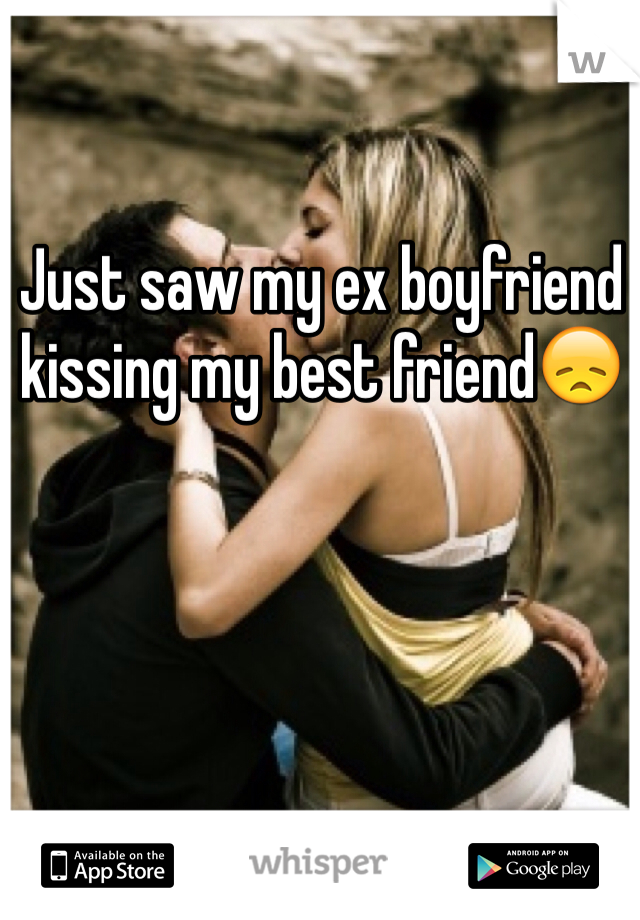 Just saw my ex boyfriend kissing my best friend😞