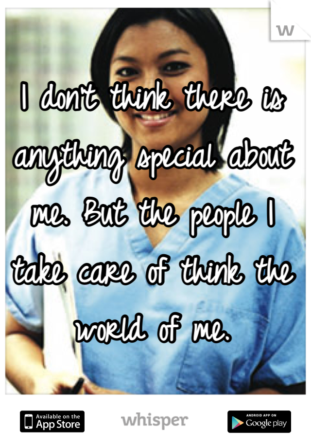 I don't think there is anything special about me. But the people I take care of think the world of me.