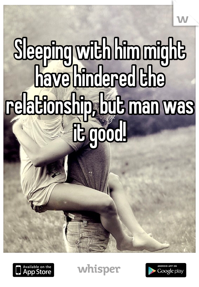 Sleeping with him might have hindered the relationship, but man was it good!