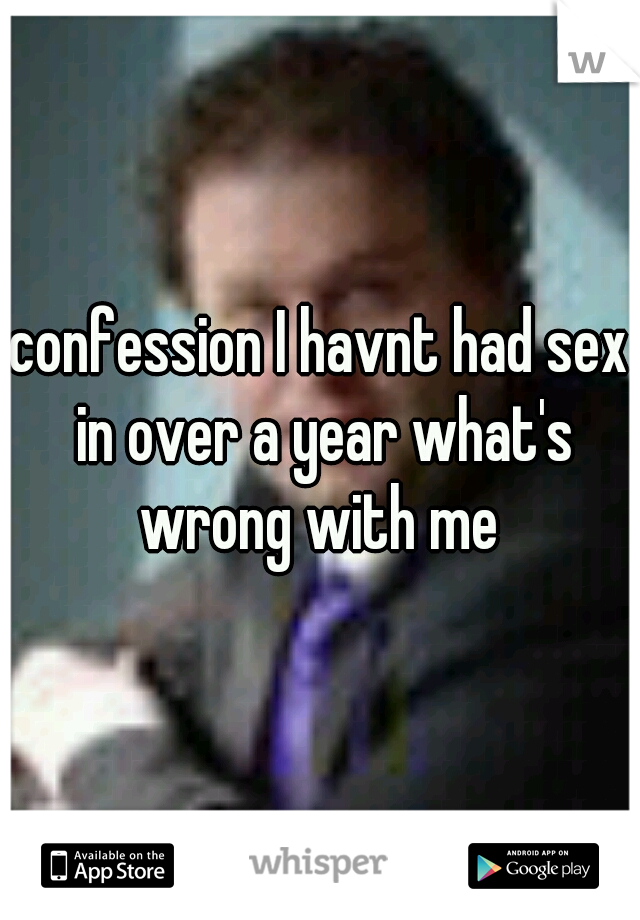 confession I havnt had sex in over a year what's wrong with me 