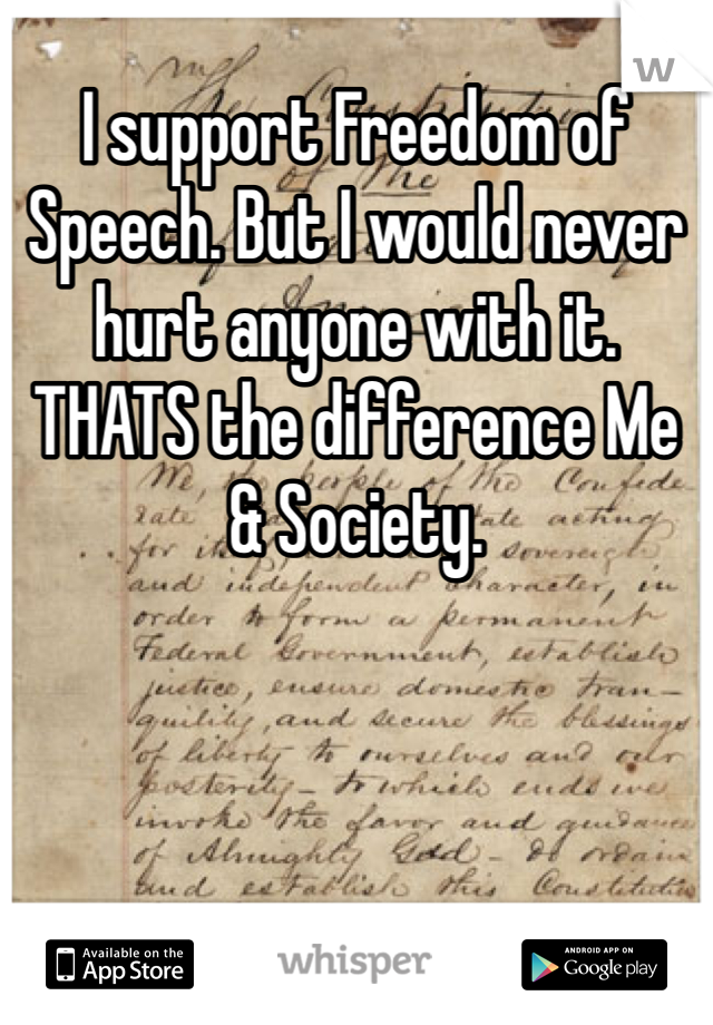 I support Freedom of Speech. But I would never hurt anyone with it. THATS the difference Me & Society. 