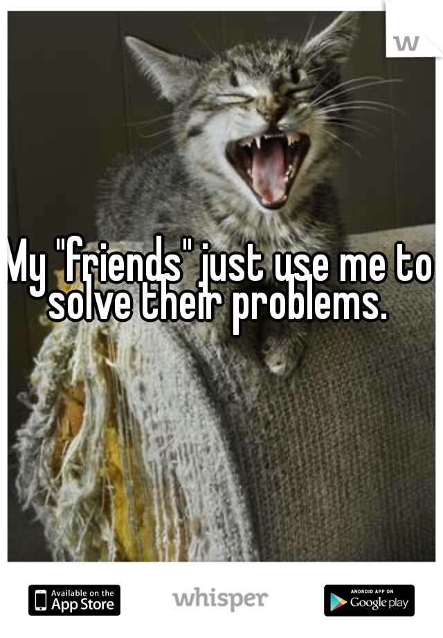 My "friends" just use me to solve their problems. 