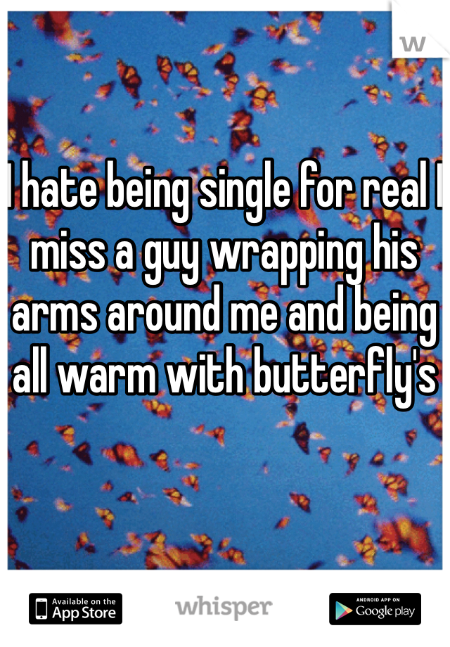I hate being single for real I miss a guy wrapping his arms around me and being all warm with butterfly's 