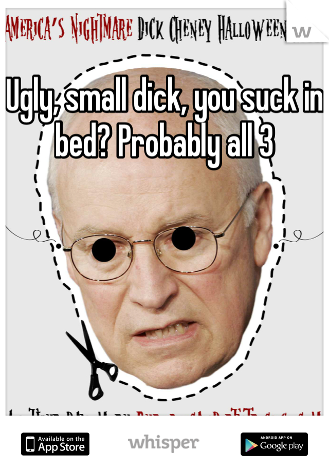 Ugly, small dick, you suck in bed? Probably all 3