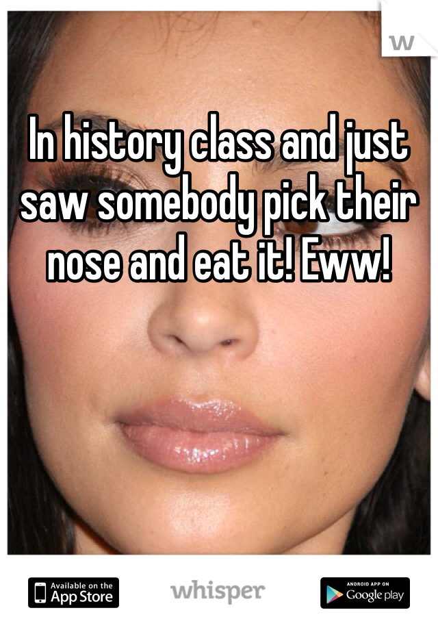 In history class and just saw somebody pick their nose and eat it! Eww!