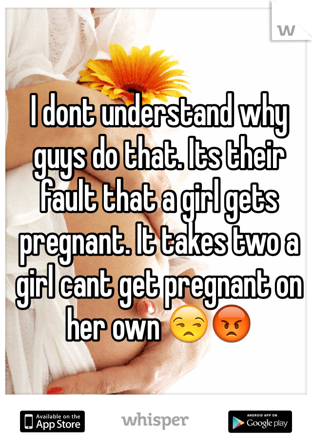 I dont understand why guys do that. Its their fault that a girl gets pregnant. It takes two a girl cant get pregnant on her own 😒😡