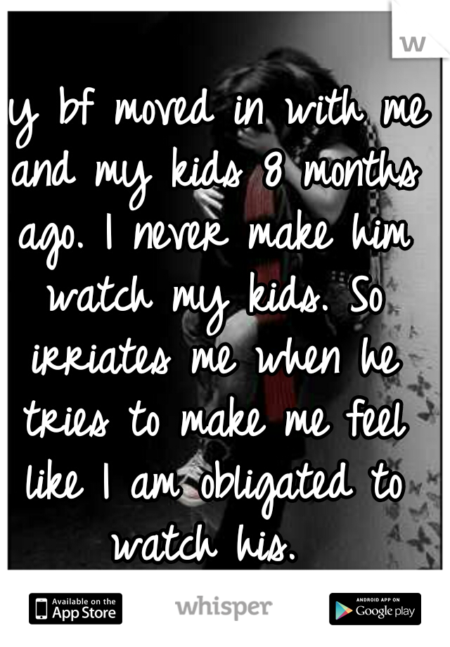 My bf moved in with me and my kids 8 months ago. I never make him watch my kids. So irriates me when he tries to make me feel like I am obligated to watch his. 