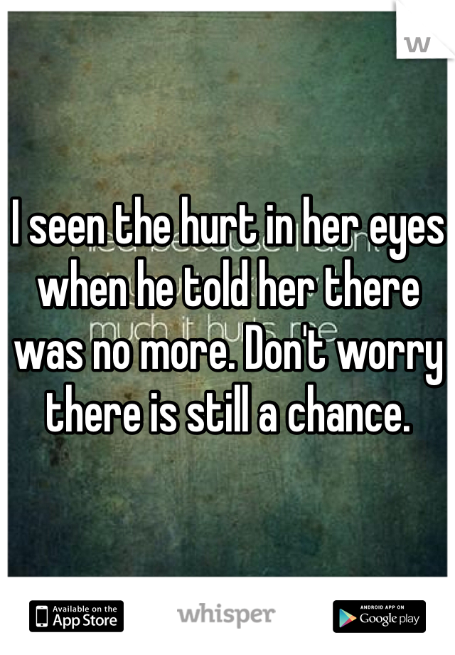 I seen the hurt in her eyes when he told her there was no more. Don't worry there is still a chance. 