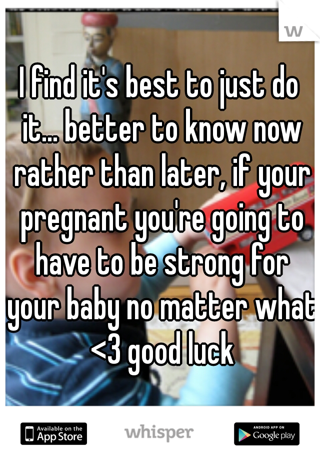 I find it's best to just do it... better to know now rather than later, if your pregnant you're going to have to be strong for your baby no matter what <3 good luck