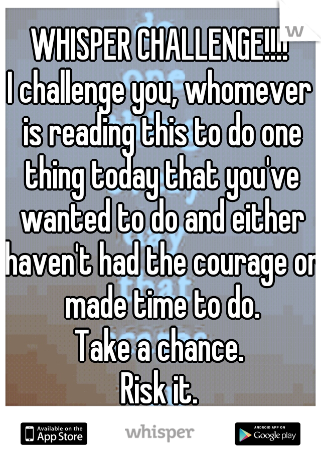 WHISPER CHALLENGE!!!!
I challenge you, whomever is reading this to do one thing today that you've wanted to do and either haven't had the courage or made time to do.
Take a chance.
Risk it.
GO!!!