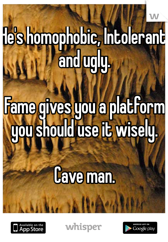 He's homophobic, Intolerant and ugly. 

Fame gives you a platform you should use it wisely. 

Cave man. 