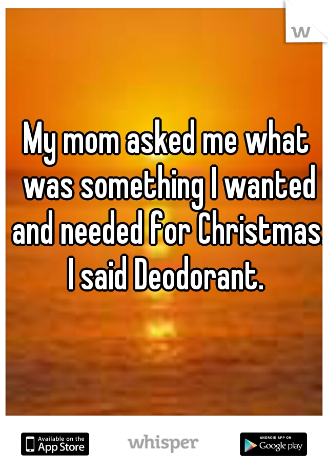 My mom asked me what was something I wanted and needed for Christmas. I said Deodorant. 