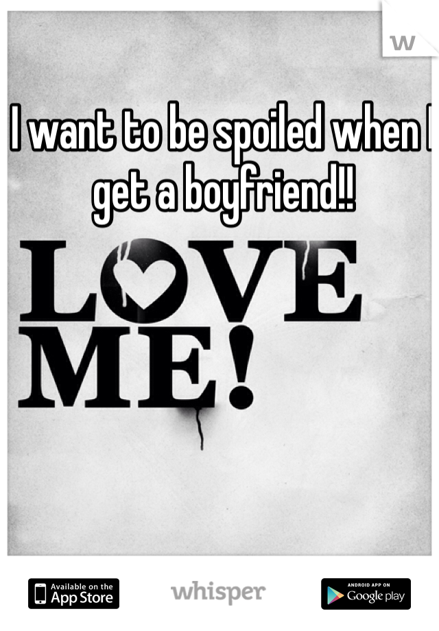I want to be spoiled when I get a boyfriend!!