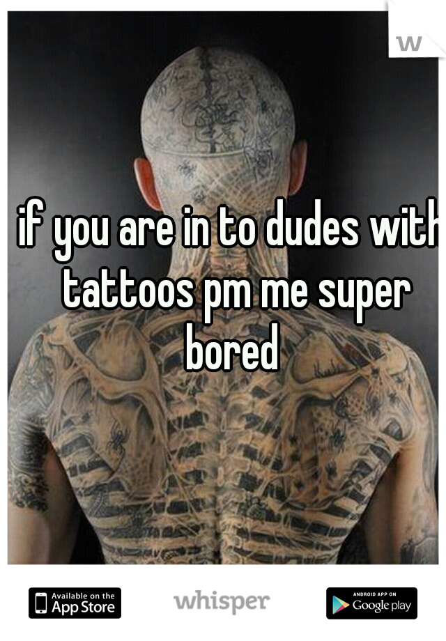 if you are in to dudes with tattoos pm me super bored 