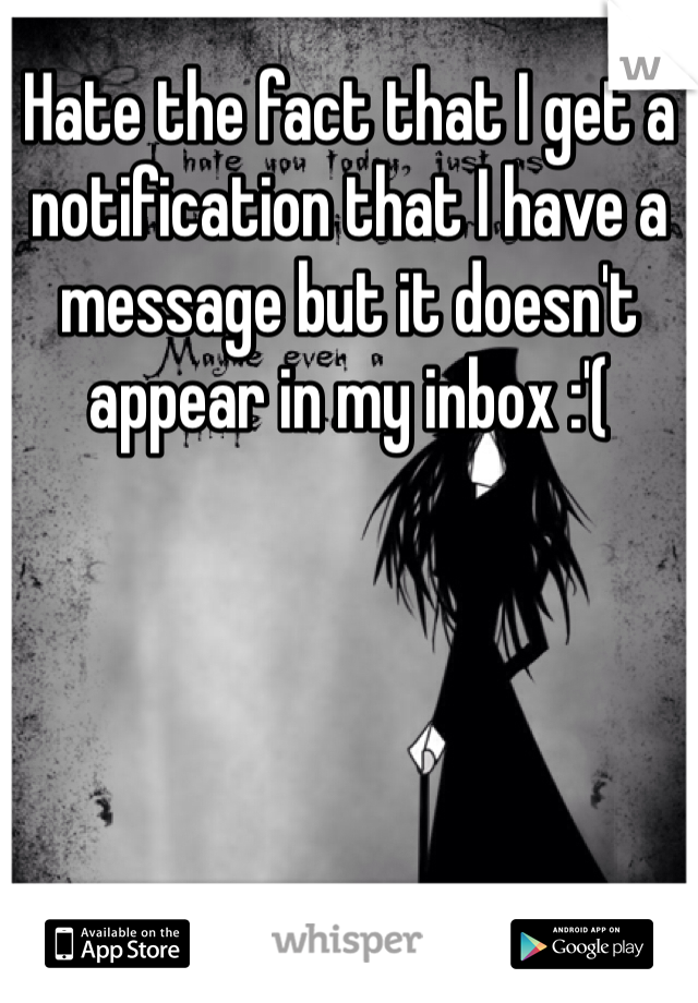 Hate the fact that I get a notification that I have a message but it doesn't appear in my inbox :'(