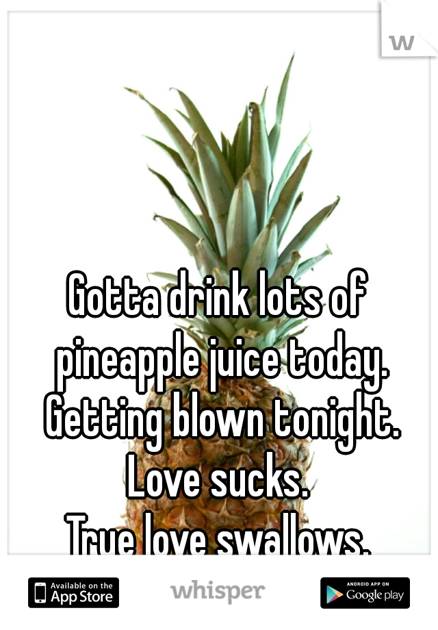Gotta drink lots of pineapple juice today. Getting blown tonight.
Love sucks.
True love swallows.