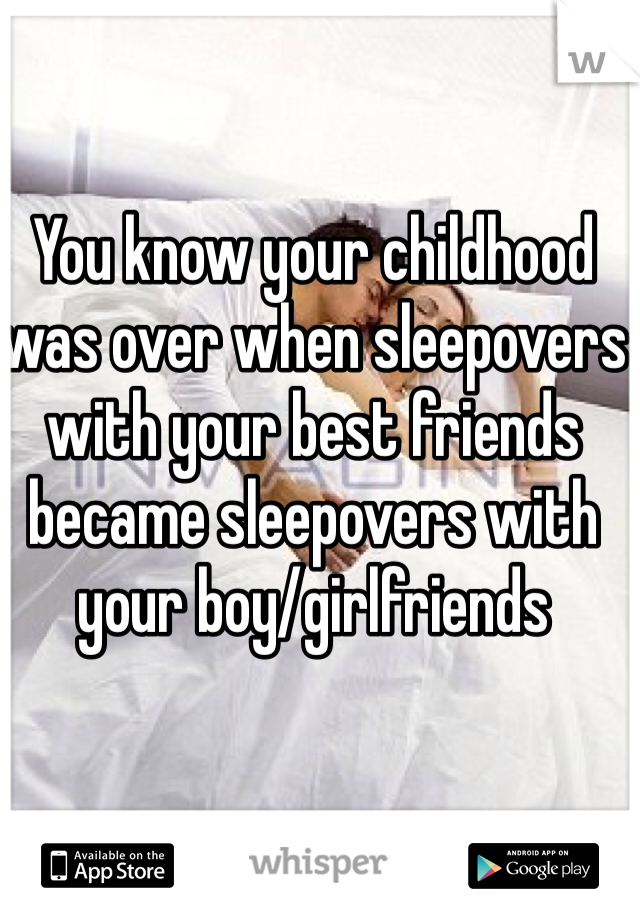 You know your childhood was over when sleepovers with your best friends became sleepovers with your boy/girlfriends 