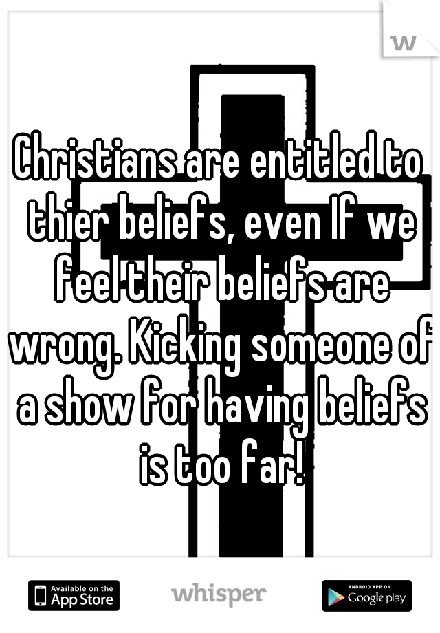 Christians are entitled to thier beliefs, even If we feel their beliefs are wrong. Kicking someone of a show for having beliefs is too far!