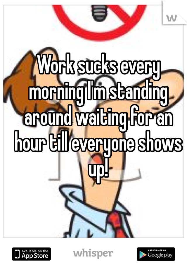 Work sucks every morning I'm standing around waiting for an hour till everyone shows up! 