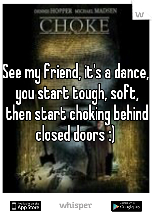 See my friend, it's a dance, you start tough, soft, then start choking behind closed doors :) 