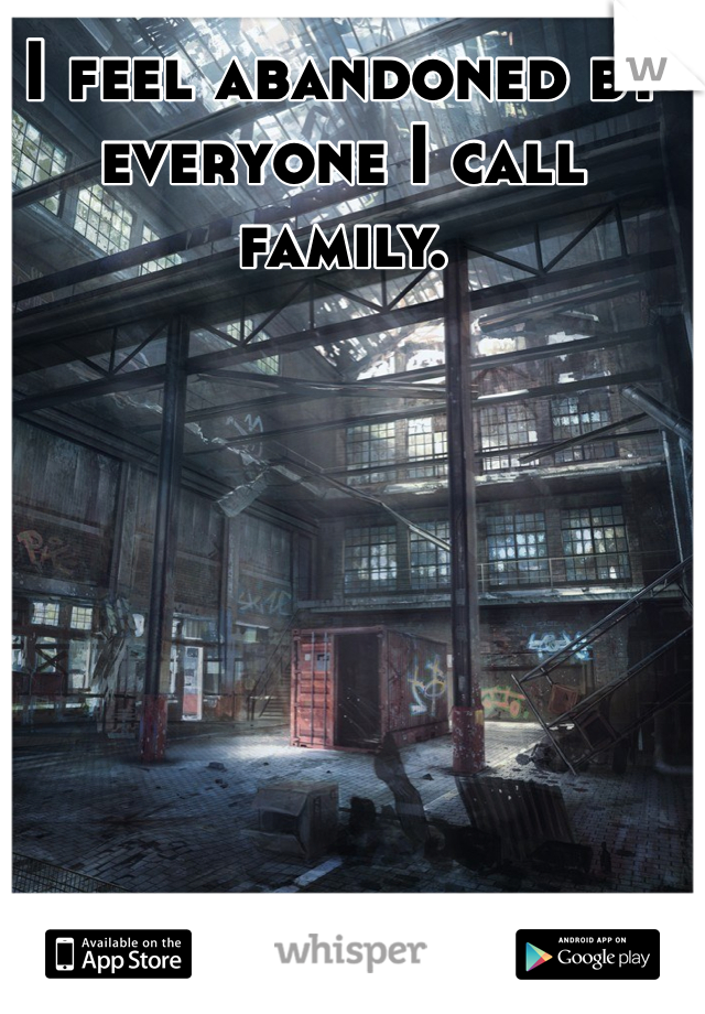 I feel abandoned by everyone I call family.
