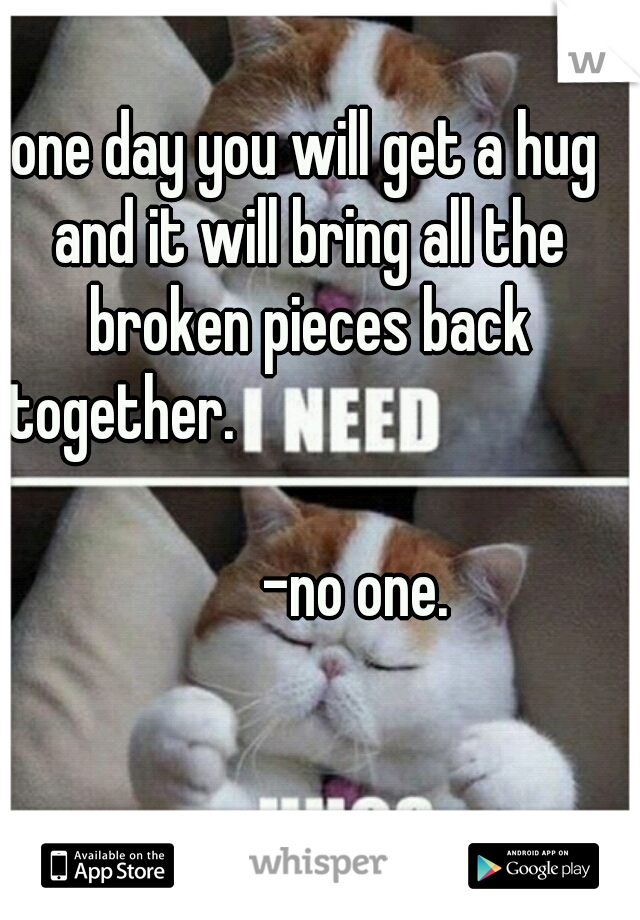 one day you will get a hug and it will bring all the broken pieces back together.                             
      
         -no one. 