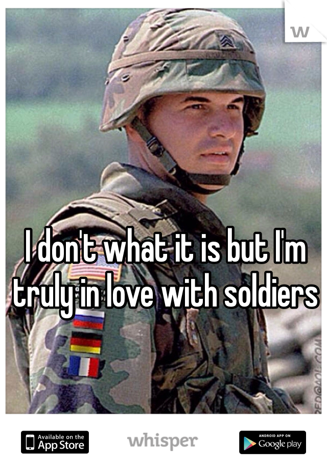 I don't what it is but I'm truly in love with soldiers 