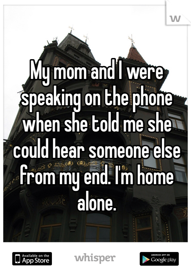 My mom and I were speaking on the phone when she told me she could hear someone else from my end. I'm home alone.