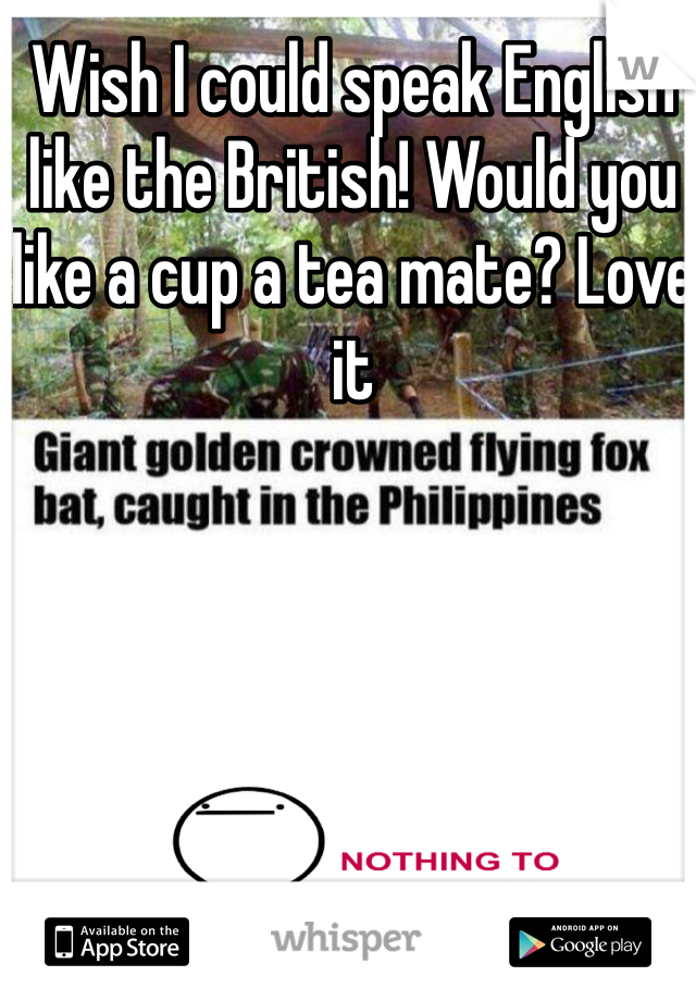 Wish I could speak English like the British! Would you like a cup a tea mate? Love it 