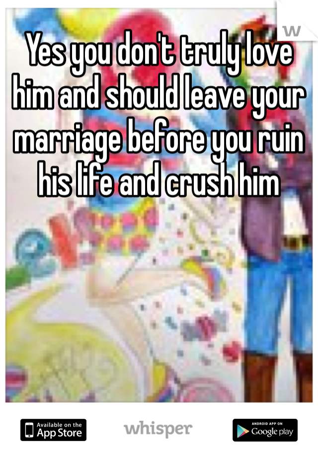 Yes you don't truly love him and should leave your marriage before you ruin his life and crush him 
