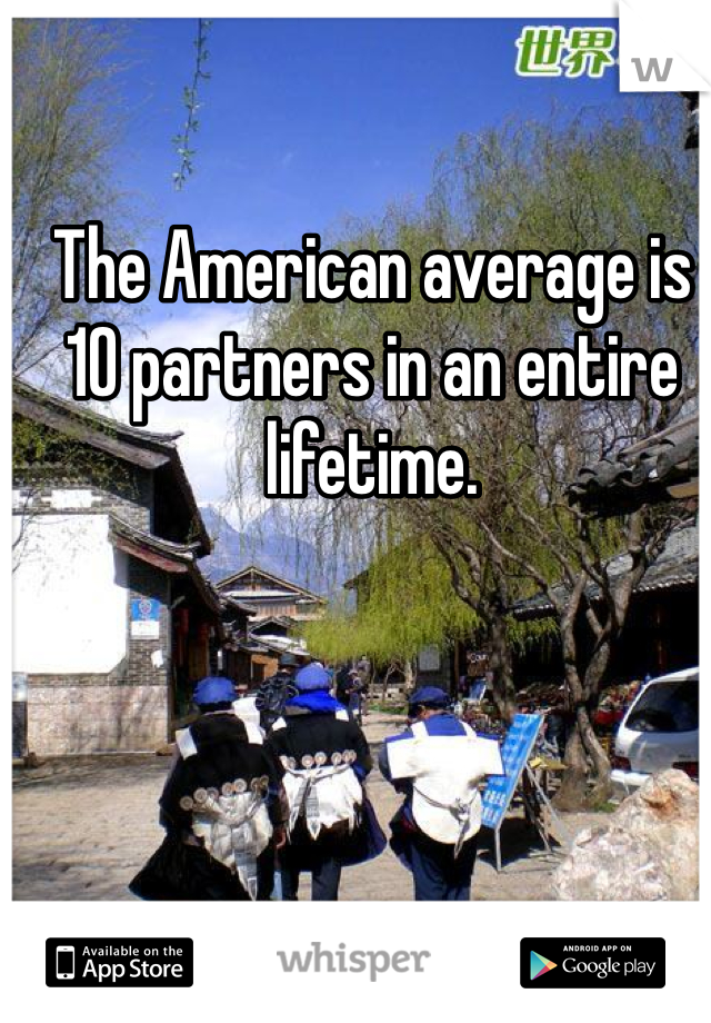 The American average is 10 partners in an entire lifetime. 