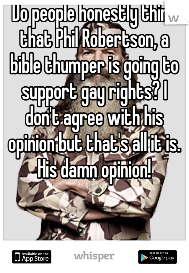 Do people honestly think that Phil Robertson, a bible thumper is going to support gay rights? I don't agree with his opinion but that's all it is. His damn opinion! 