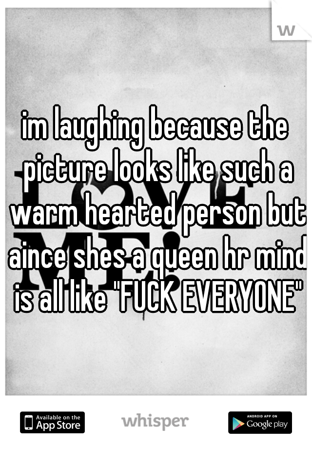 im laughing because the picture looks like such a warm hearted person but aince shes a queen hr mind is all like "FUCK EVERYONE"
