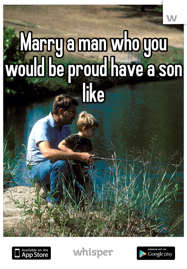 Marry a man who you would be proud have a son like 