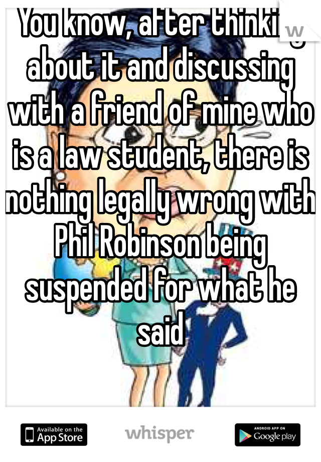 You know, after thinking about it and discussing with a friend of mine who is a law student, there is nothing legally wrong with Phil Robinson being suspended for what he said 
