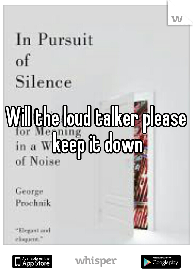 Will the loud talker please keep it down