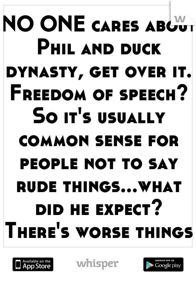 NO ONE cares about Phil and duck dynasty, get over it. Freedom of speech? So it's usually common sense for people not to say rude things...what did he expect? There's worse things than his issue now 