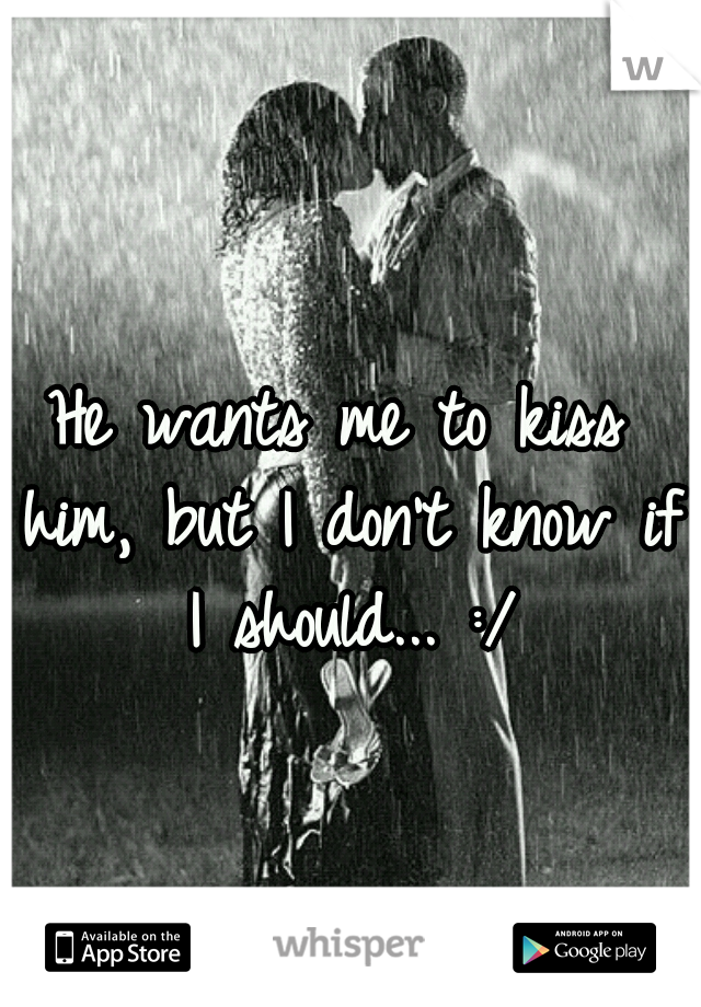 He wants me to kiss him, but I don't know if I should... :/